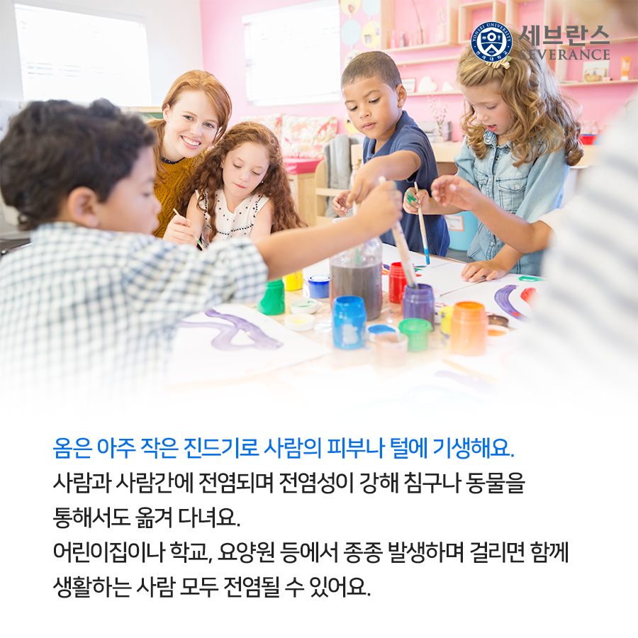 옴은 아주 작은 진드기로 사람의 피부나 털에 기생해요.  사람과 사람 간에 전염되며 전염성이 강해 침구나 동물을 통해서도 옮겨 다녀요.  어린이집이나 학교, 요양원 등에서 종종 발생하며 걸리면 함께 생활하는 사람 모두 전염될 수 있어요.