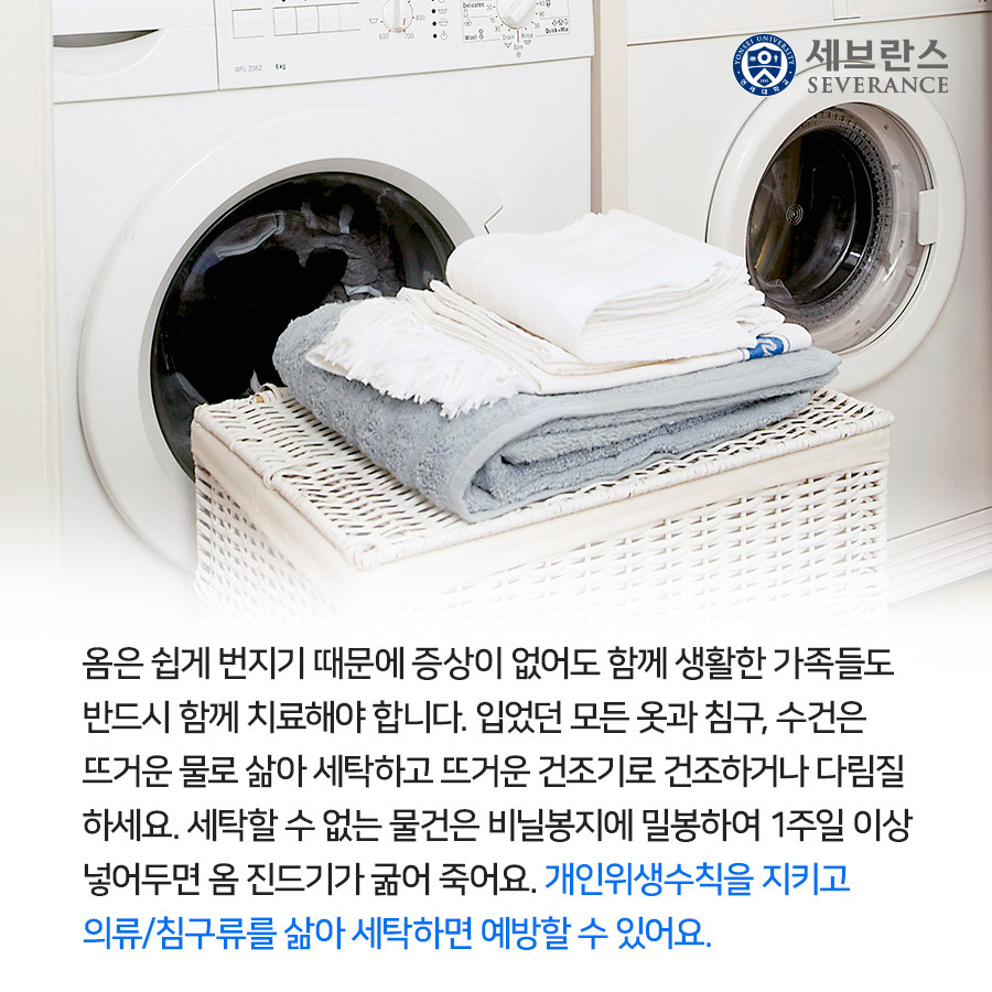옴은 쉽게 번지기 때문에 증상이 없어도 함께 생활한 가족들도 반드시 함께 치료해야 합니다. 입었던 모든 옷과 침구, 수건은 뜨거운 물로 삶아 세탁하고 뜨거운 건조기로 건조하거나 다림질하세요.  세탁할 수 없는 물건은 비닐봉지에 밀봉하여 1주일 이상 넣어두면 옴 진드기가 굶어 죽어요. 개인위생수칙을 지키고 의류/침구류를 삶아 세탁하면 예방할 수 있어요.